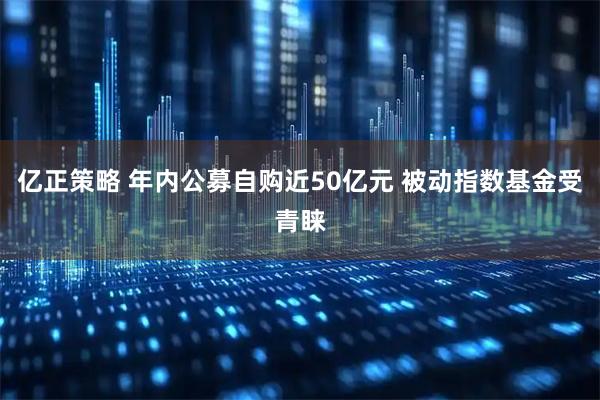 亿正策略 年内公募自购近50亿元 被动指数基金受青睐