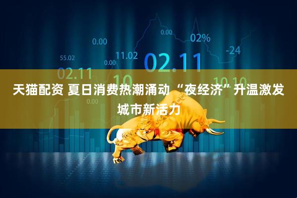 天猫配资 夏日消费热潮涌动 “夜经济”升温激发城市新活力
