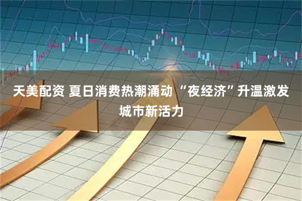 天美配资 夏日消费热潮涌动 “夜经济”升温激发城市新活力