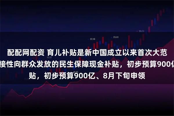 配配网配资 育儿补贴是新中国成立以来首次大范围、普惠式、直接性向群众发放的民生保障现金补贴，初步预算900亿、8月下旬申领