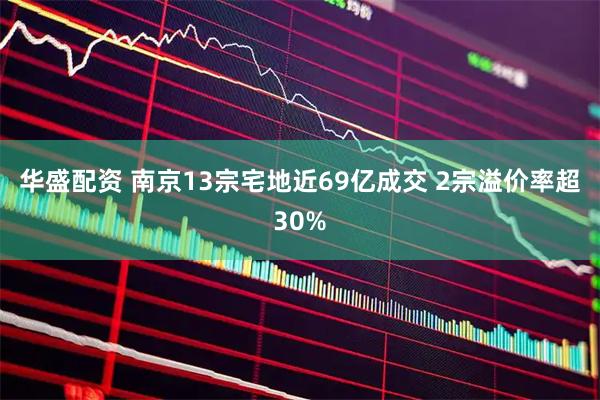 华盛配资 南京13宗宅地近69亿成交 2宗溢价率超30%