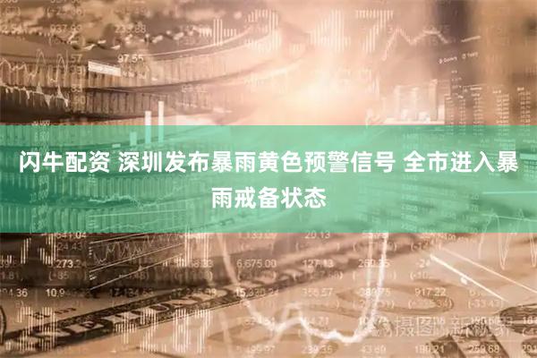 闪牛配资 深圳发布暴雨黄色预警信号 全市进入暴雨戒备状态