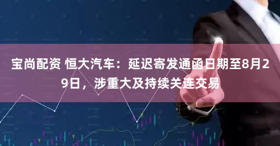 宝尚配资 恒大汽车：延迟寄发通函日期至8月29日，涉重大及持续关连交易