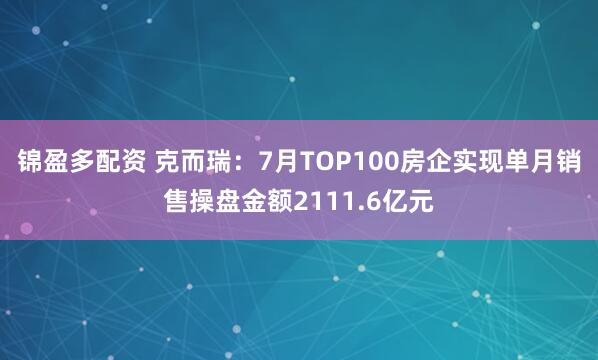 锦盈多配资 克而瑞：7月TOP100房企实现单月销售操盘金额2111.6亿元