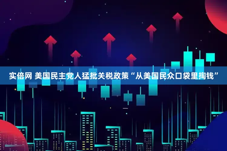 实倍网 美国民主党人猛批关税政策“从美国民众口袋里掏钱”