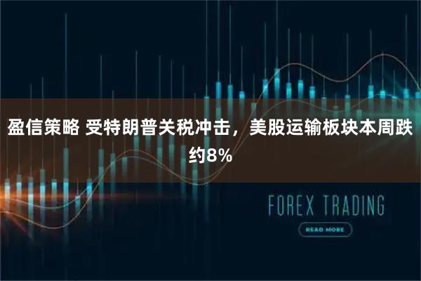 盈信策略 受特朗普关税冲击，美股运输板块本周跌约8%