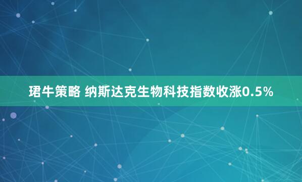 珺牛策略 纳斯达克生物科技指数收涨0.5%