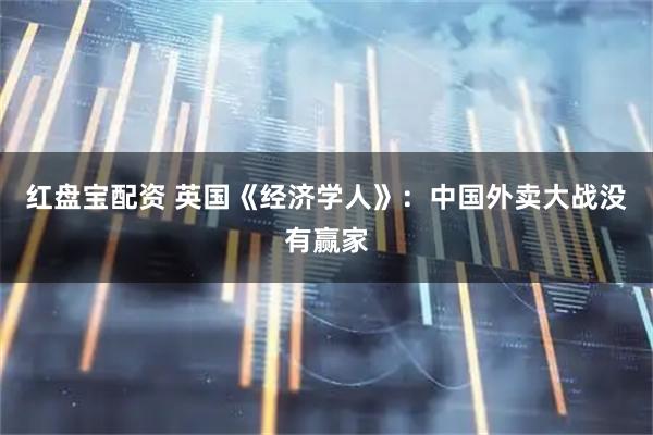 红盘宝配资 英国《经济学人》：中国外卖大战没有赢家