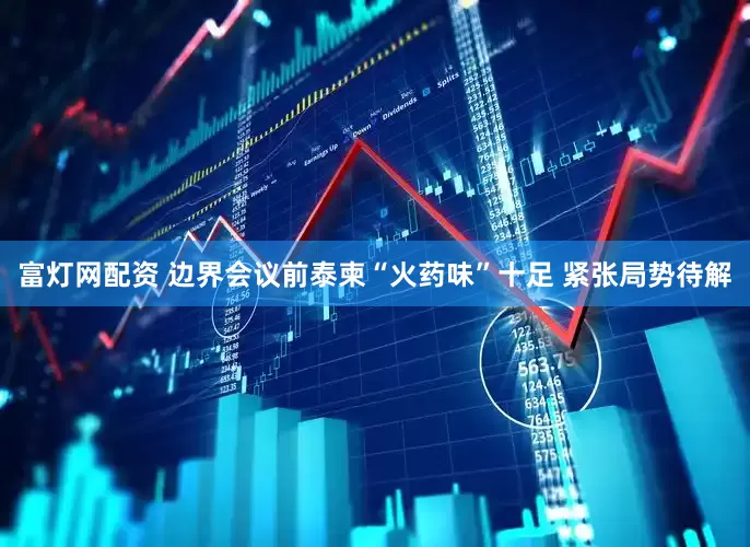 富灯网配资 边界会议前泰柬“火药味”十足 紧张局势待解