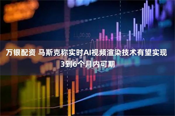 万银配资 马斯克称实时AI视频渲染技术有望实现 3到6个月内可期