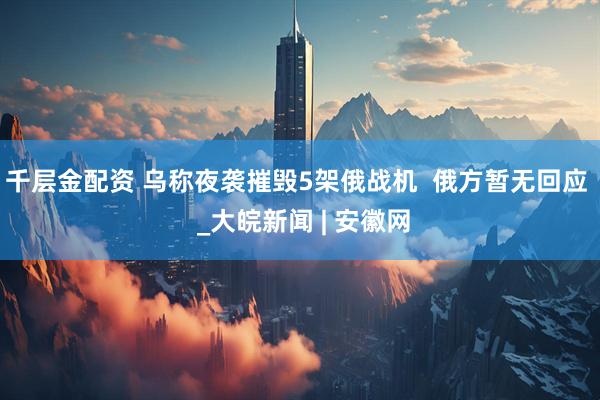 千层金配资 乌称夜袭摧毁5架俄战机  俄方暂无回应  _大皖新闻 | 安徽网