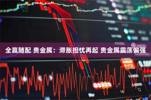 全赢随配 贵金属：滞胀担忧再起 贵金属震荡偏强