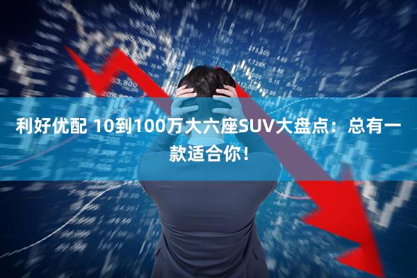 利好优配 10到100万大六座SUV大盘点：总有一款适合你！
