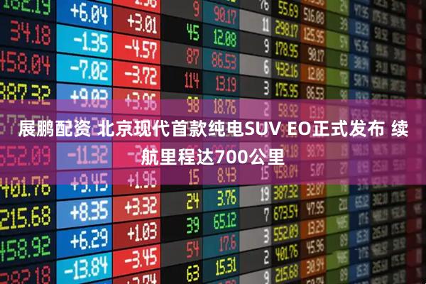 展鹏配资 北京现代首款纯电SUV EO正式发布 续航里程达700公里