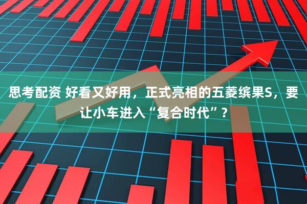 思考配资 好看又好用，正式亮相的五菱缤果S，要让小车进入“复合时代”？