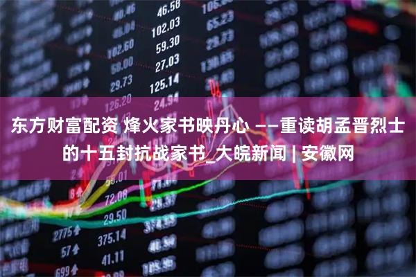 东方财富配资 烽火家书映丹心 ——重读胡孟晋烈士的十五封抗战家书_大皖新闻 | 安徽网