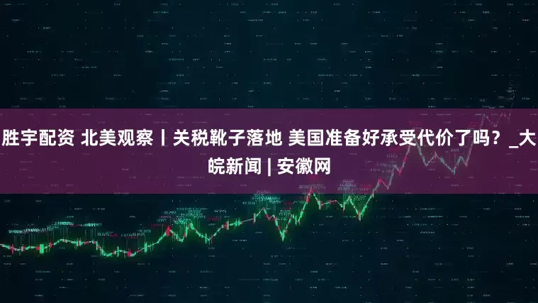 胜宇配资 北美观察丨关税靴子落地 美国准备好承受代价了吗？_大皖新闻 | 安徽网