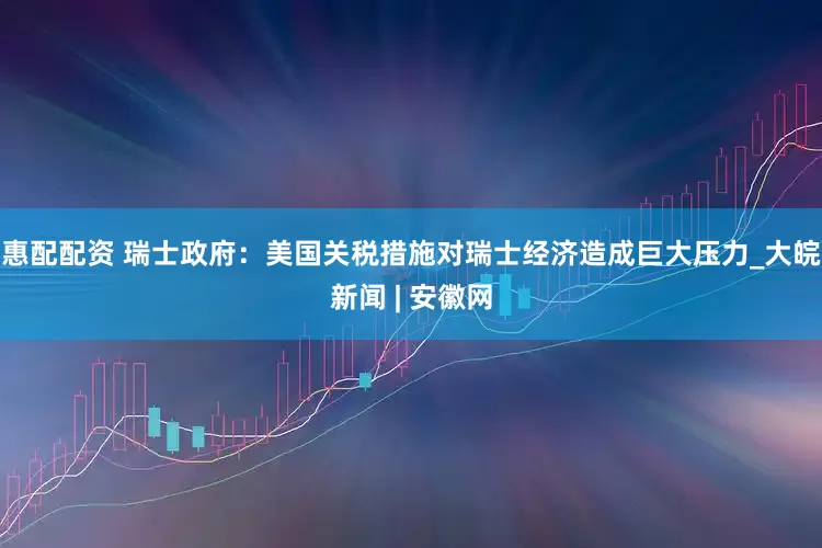 惠配配资 瑞士政府：美国关税措施对瑞士经济造成巨大压力_大皖新闻 | 安徽网