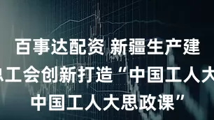 百事达配资 新疆生产建设兵团总工会创新打造“中国工人大思政课”