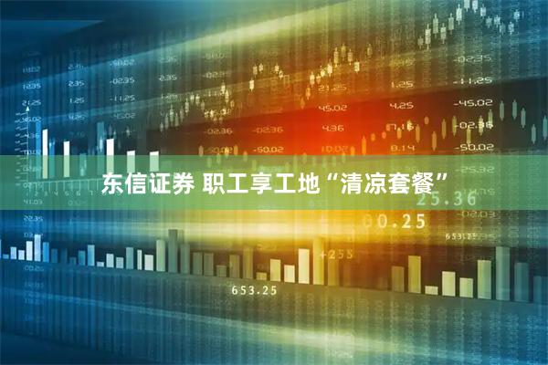 东信证券 职工享工地“清凉套餐”