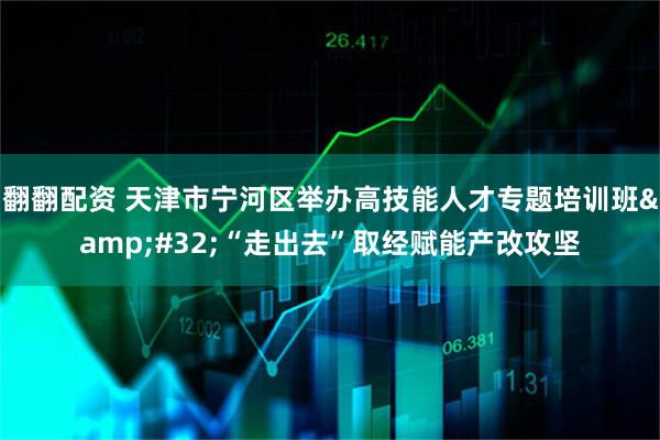 翻翻配资 天津市宁河区举办高技能人才专题培训班&#32;“走出去”取经赋能产改攻坚