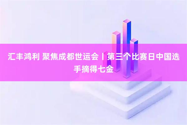 汇丰鸿利 聚焦成都世运会丨第三个比赛日中国选手摘得七金