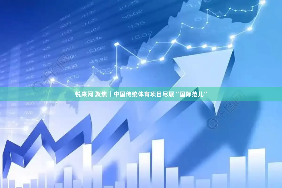 悦来网 聚焦丨中国传统体育项目尽展“国际范儿”