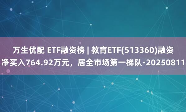 万生优配 ETF融资榜 | 教育ETF(513360)融资净买入764.92万元，居全市场第一梯队-20250811