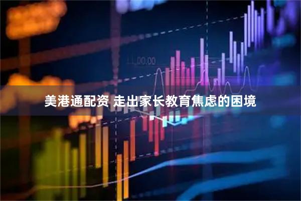 美港通配资 走出家长教育焦虑的困境