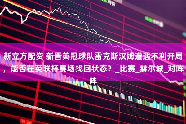 新立方配资 新晋英冠球队雷克斯汉姆遭遇不利开局，能否在英联杯赛场找回状态？_比赛_赫尔城_对阵