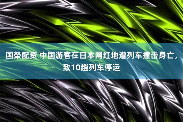国榮配资 中国游客在日本网红地遭列车撞击身亡，致10趟列车停运