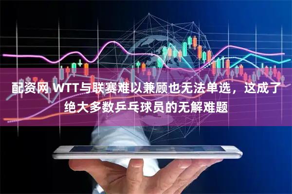 配资网 WTT与联赛难以兼顾也无法单选，这成了绝大多数乒乓球员的无解难题
