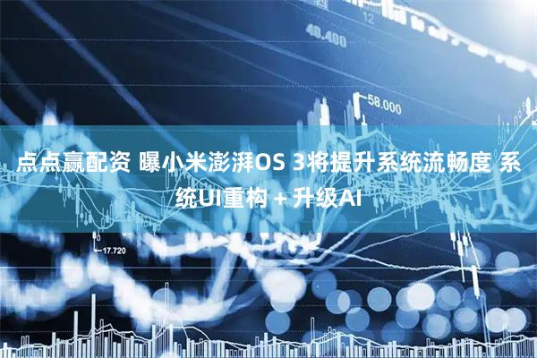 点点赢配资 曝小米澎湃OS 3将提升系统流畅度 系统UI重构＋升级AI