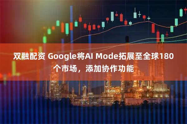 双融配资 Google将AI Mode拓展至全球180个市场，添加协作功能