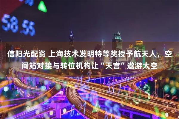 信阳光配资 上海技术发明特等奖授予航天人，空间站对接与转位机构让“天宫”遨游太空