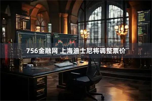 756金融网 上海迪士尼将调整票价