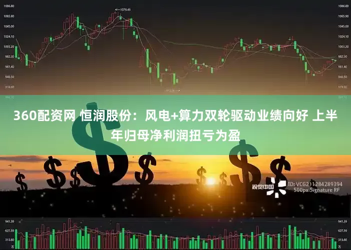 360配资网 恒润股份：风电+算力双轮驱动业绩向好 上半年归母净利润扭亏为盈