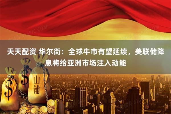 天天配资 华尔街：全球牛市有望延续，美联储降息将给亚洲市场注入动能