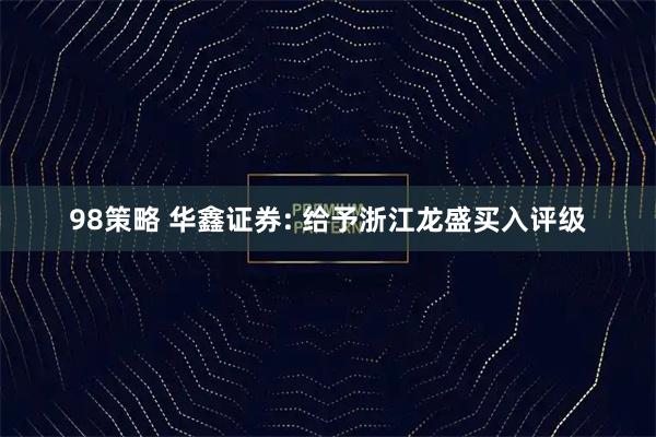 98策略 华鑫证券: 给予浙江龙盛买入评级