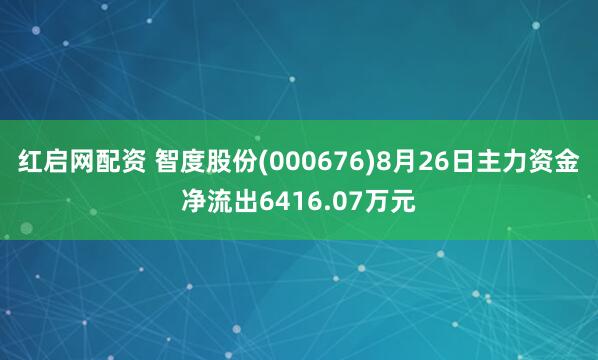红启网配资 智度股份(000676)8月26日主力资金净流出6416.07万元