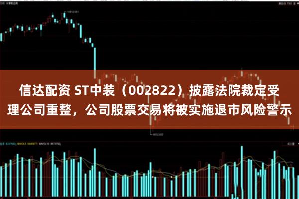 信达配资 ST中装（002822）披露法院裁定受理公司重整，公司股票交易将被实施退市风险警示