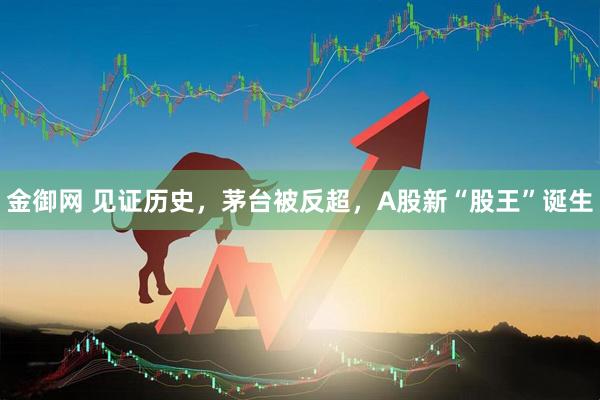 金御网 见证历史，茅台被反超，A股新“股王”诞生