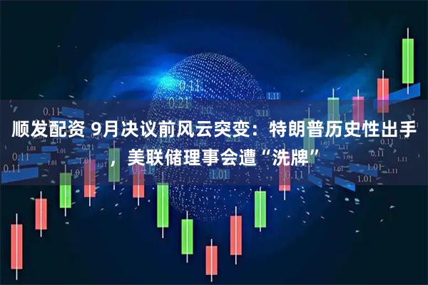 顺发配资 9月决议前风云突变：特朗普历史性出手，美联储理事会遭“洗牌”