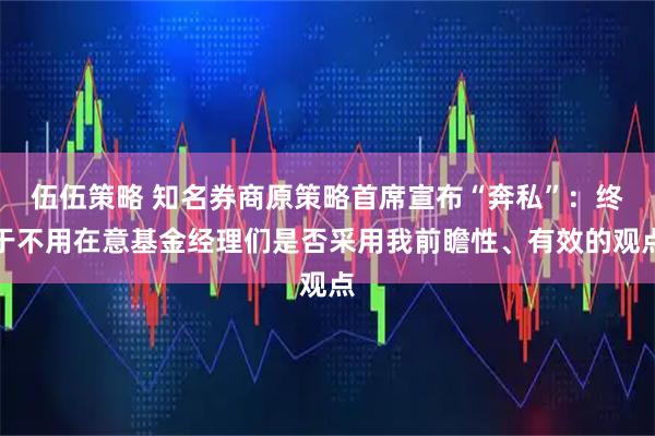 伍伍策略 知名券商原策略首席宣布“奔私”：终于不用在意基金经理们是否采用我前瞻性、有效的观点