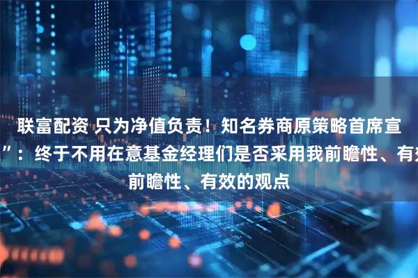 联富配资 只为净值负责！知名券商原策略首席宣布“奔私”：终于不用在意基金经理们是否采用我前瞻性、有效的观点