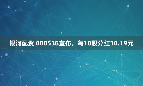 银河配资 000538宣布，每10股分红10.19元