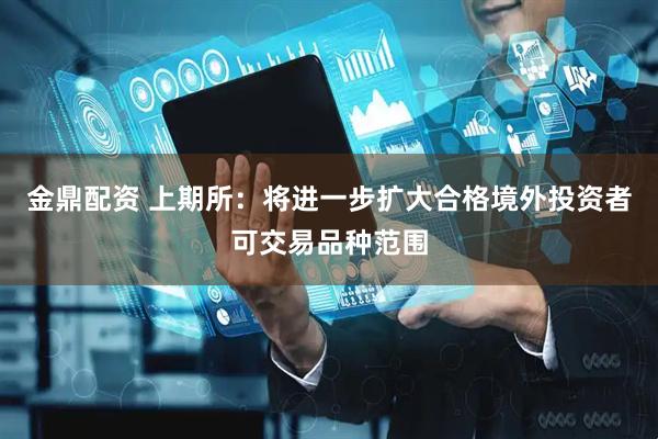 金鼎配资 上期所：将进一步扩大合格境外投资者可交易品种范围