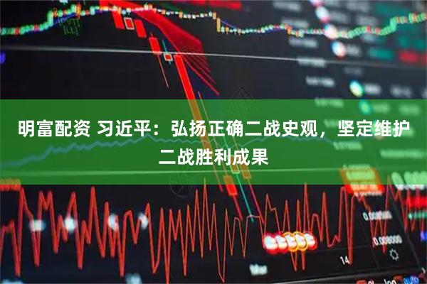 明富配资 习近平：弘扬正确二战史观，坚定维护二战胜利成果