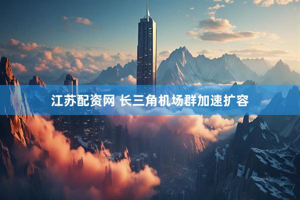 江苏配资网 长三角机场群加速扩容