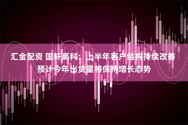 汇金配资 国轩高科：上半年客户结构持续改善 预计今年出货量将保持增长态势
